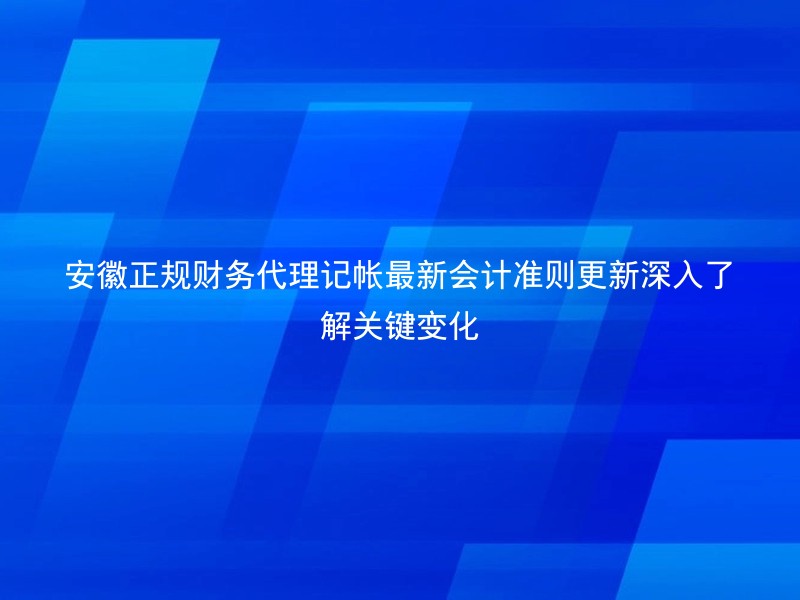 安徽正规财务代理记帐最新会计准则更新深入了解关键变化