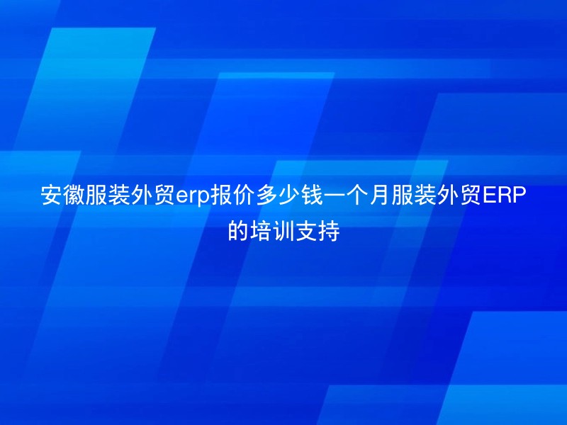 安徽服装外贸erp报价多少钱一个月服装外贸ERP的培训支持