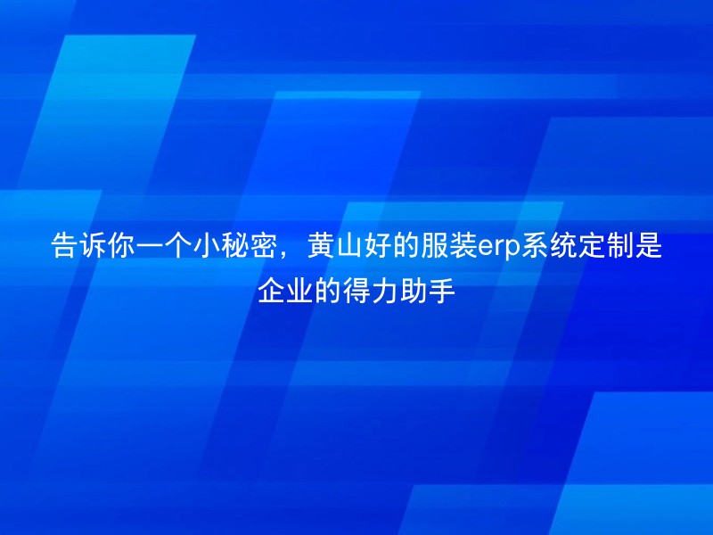 告诉你一个小秘密，黄山好的服装erp系统定制是企业的得力助手