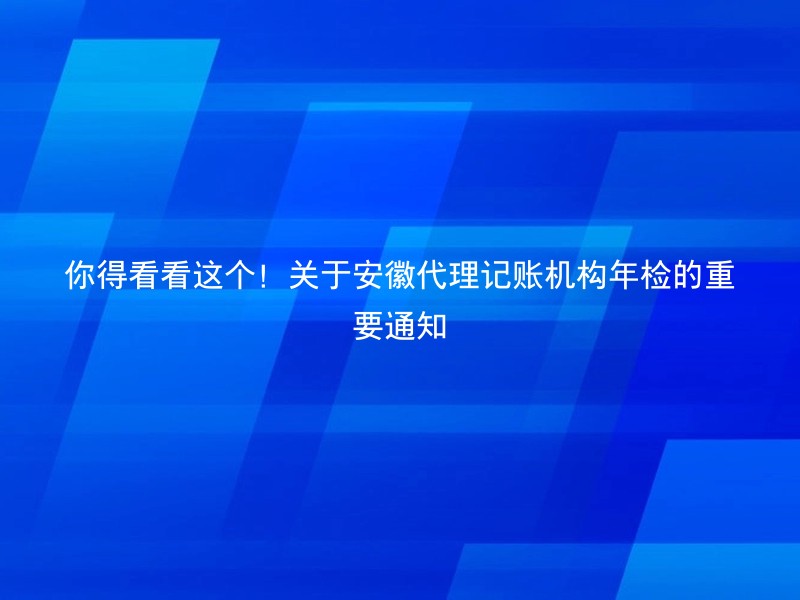 你得看看这个！关于安徽代理记账机构年检的重要通知