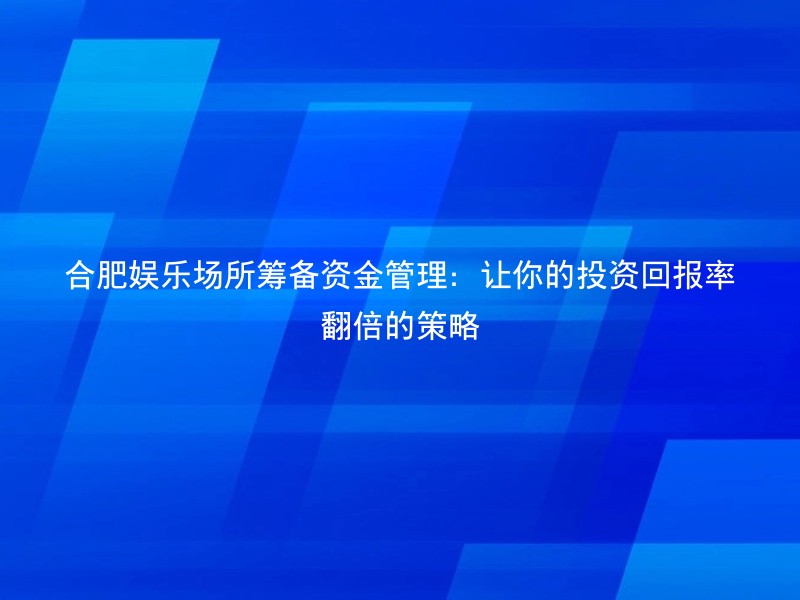 合肥娱乐场所筹备资金管理：让你的投资回报率翻倍的策略