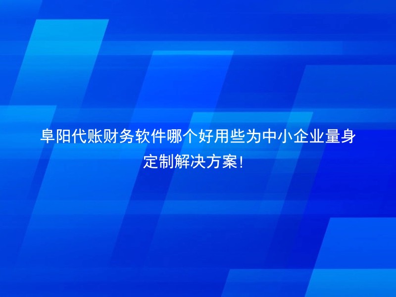 阜阳代账财务软件哪个好用些为中小企业量身定制解决方案！