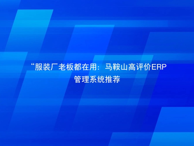 “服装厂老板都在用：马鞍山高评价ERP管理系统推荐