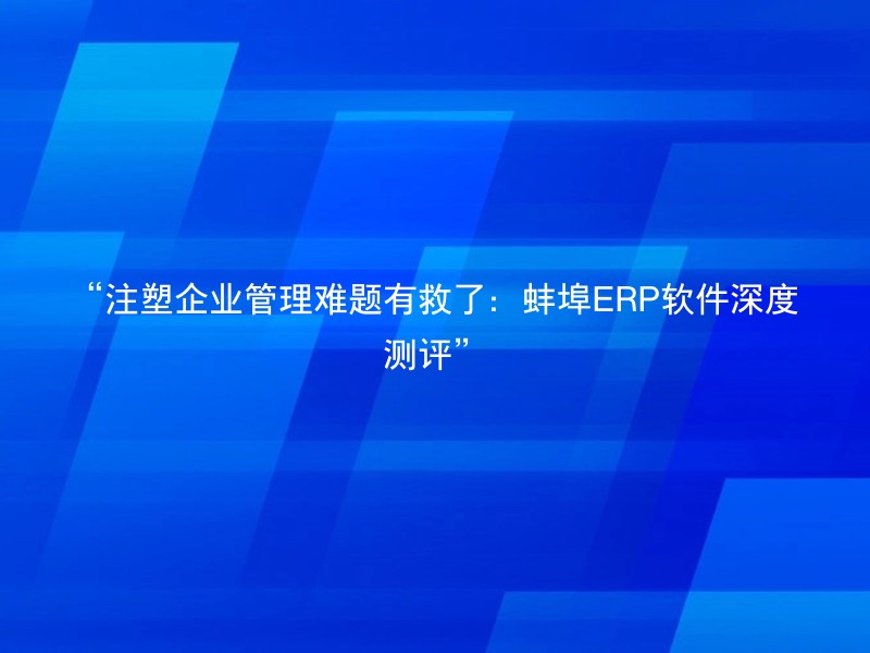 “注塑企业管理难题有救了：蚌埠ERP软件深度测评”