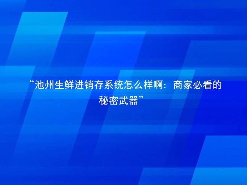 “池州生鲜进销存系统怎么样啊：商家必看的秘密武器”