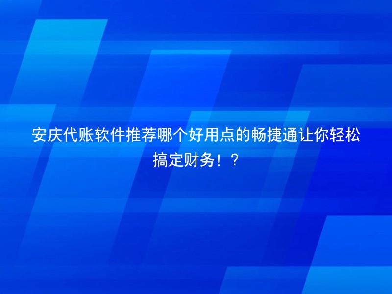 安庆代账软件推荐哪个好用点的畅捷通让你轻松搞定财务！?